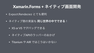 Xamarin.Forms+++ネイティブ画面開発
• ExportRenderer"とても便利
• ネイティブ側の実装も"同じ世界の中でできる！
• XS"or"VS"でデバッグできる
• ネイティブAPIのラッパーのおかげ
• Titani...