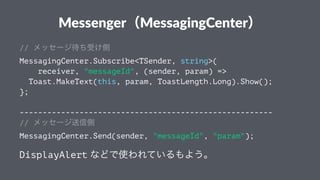 Messenger（MessagingCenter）
// メッセージ待ち受け側
MessagingCenter.Subscribe<TSender, string>(
receiver, "messageId", (sender, param...