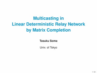 Multicasting in
Linear Deterministic Relay Network
by Matrix Completion
Tasuku Soma
Univ. of Tokyo
1 / 20
 