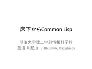 床下からCommon	
  Lisp	
明治大学理工学部情報科学科	
  
菱沼 和弘	
  (HISHINUMA,	
  Kazuhiro)	
 