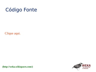 Clique aqui.
Código Fonte
(http://weka.wikispaces.com/)
 