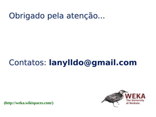 Obrigado pela atenção...
Contatos: lanylldo@gmail.com
(http://weka.wikispaces.com/)
 