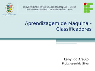 Aprendizagem de Máquina -
Classificadores
Lanylldo Araujo
Prof.: Josenildo Silva
UNIVERSIDADE ESTADUAL DO MARANHÃO – UEMA
INSTITUTO FEDERAL DO MARANHÃO - IFMA
 
 