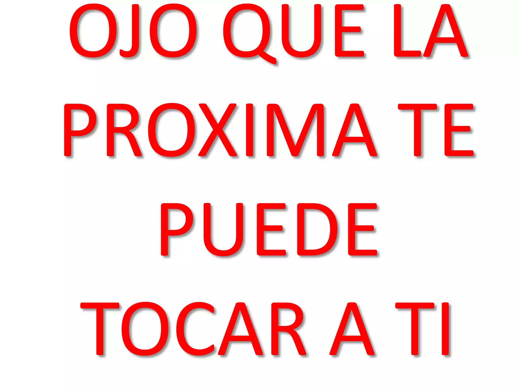 OJO QUE LA
PROXIMA TE
PUEDE
TOCAR A TI
 