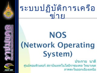 ระบบปฏิบัติการเครือ
ข่าย
NOS
(Network Operating
System)
ประกาย นาดี
ศูนย์คอมพิวเตอร์ สถาบันเทคโนโลยีราชมงคล วิทยาเขต
ภาคตะวันออกเฉียงเหนือ
 