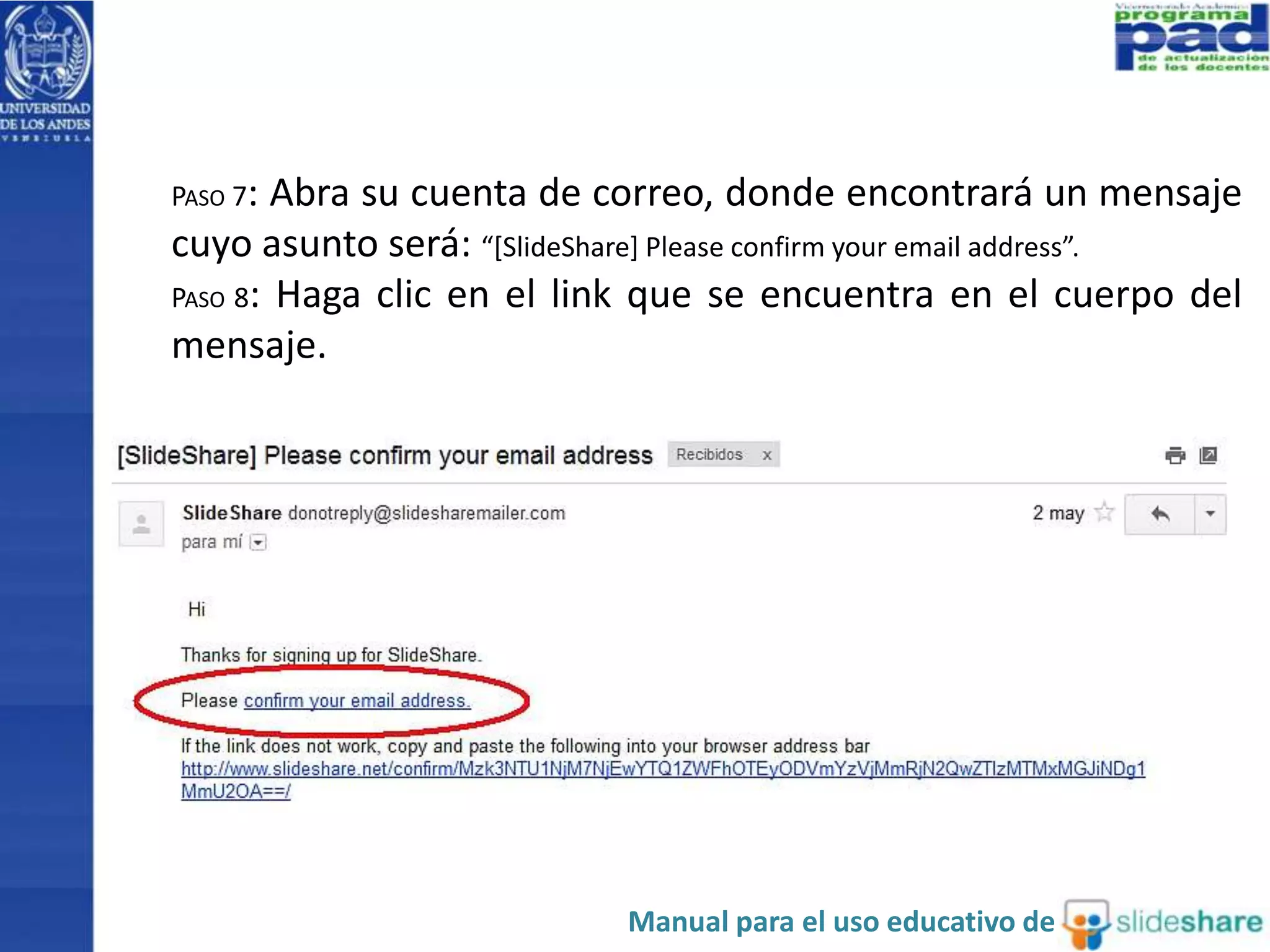 PASO 7: Abra su cuenta de correo, donde encontrará un mensaje 
cuyo asunto será: “[SlideShare] Please confirm your email address”. 
PASO 8: Haga clic en el link que se encuentra en el cuerpo del 
mensaje. 
Manual para el uso educativo de 
 