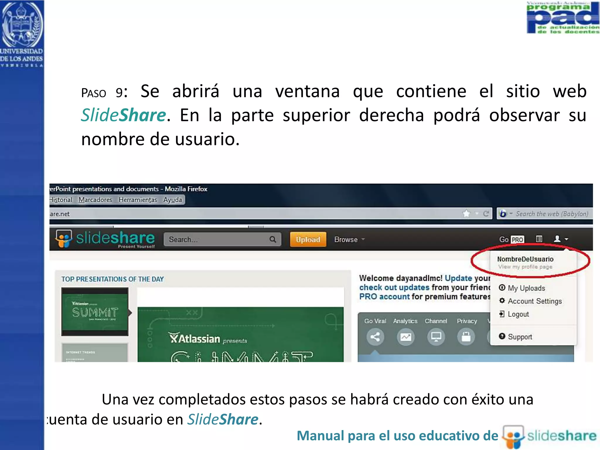 PASO 9: Se abrirá una ventana que contiene el sitio web 
SlideShare. En la parte superior derecha podrá observar su 
nombre de usuario. 
Una vez completados estos pasos se habrá creado con éxito una 
cuenta de usuario en SlideShare. 
Manual para el uso educativo de 
 