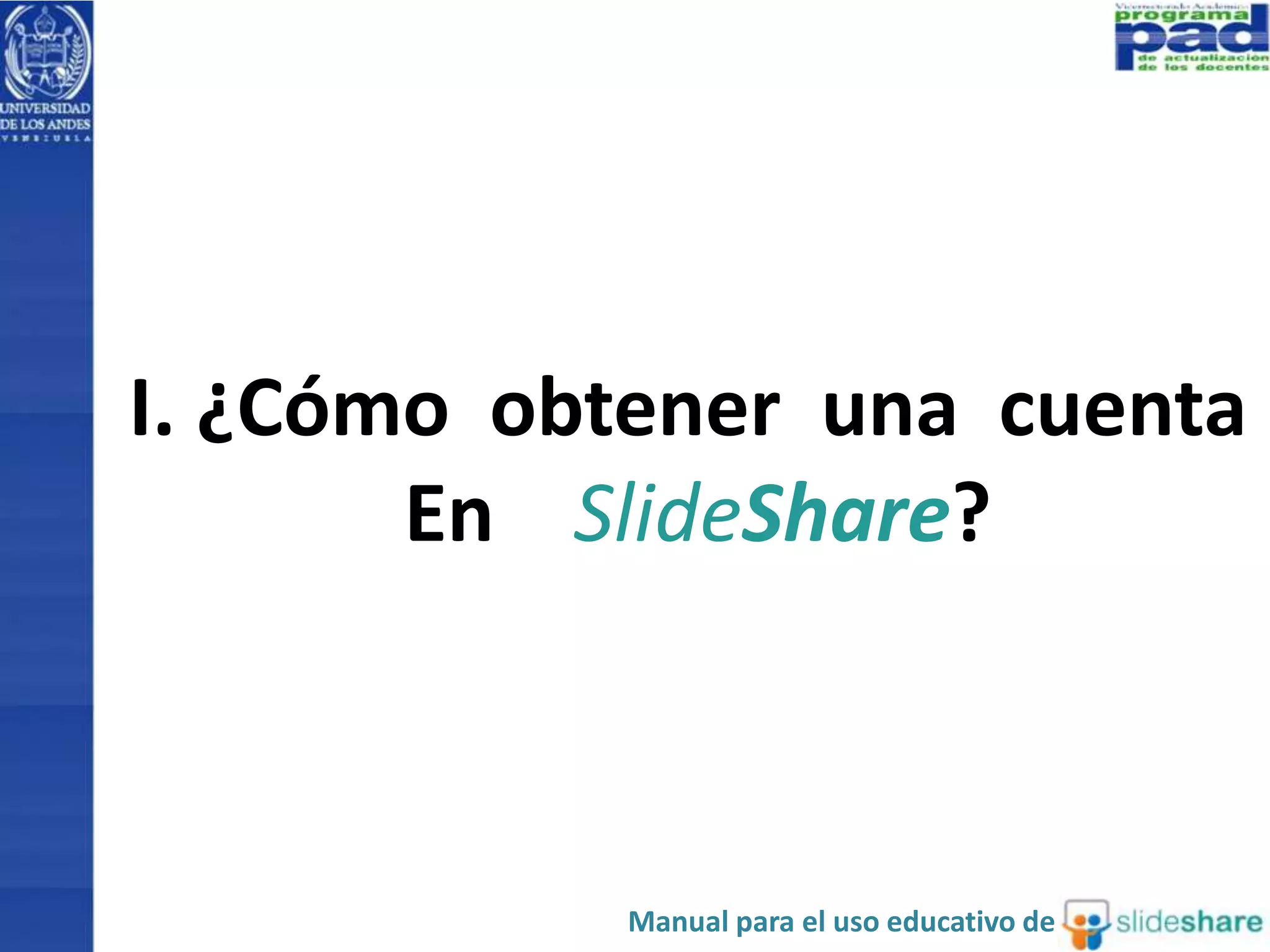 I. ¿Cómo obtener una cuenta 
En SlideShare? 
Manual para el uso educativo de 
 