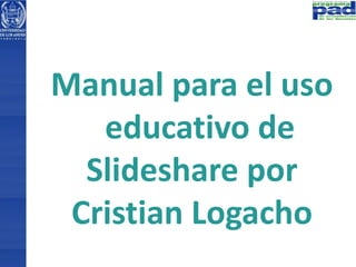 Manual para el uso 
educativo de 
Slideshare por 
Cristian Logacho 
 