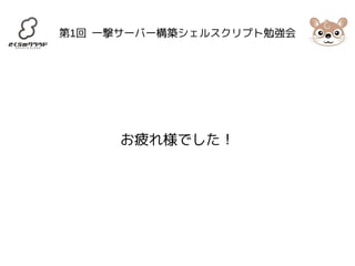 第1回 一撃サーバー構築シェルスクリプト勉強会 
お疲れ様でした！ 
