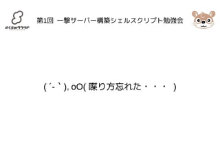 第1回 一撃サーバー構築シェルスクリプト勉強会 
( ´-｀)｡oO( 喋り方忘れた・・・ ) 
 