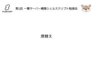 第1回 一撃サーバー構築シェルスクリプト勉強会 
席替え 
 