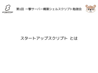 第1回 一撃サーバー構築シェルスクリプト勉強会 
スタートアップスクリプト とは 
 