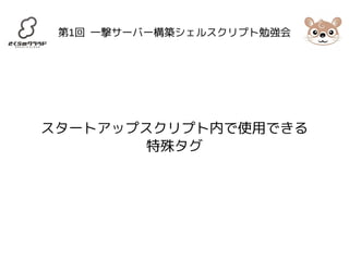 第1回 一撃サーバー構築シェルスクリプト勉強会 
スタートアップスクリプト内で使用できる 
特殊タグ 
 