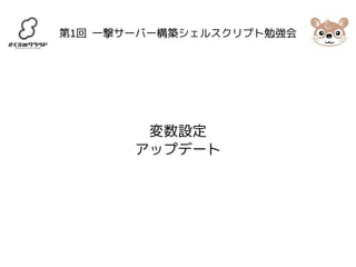 第1回 一撃サーバー構築シェルスクリプト勉強会 
変数設定 
アップデート 
 