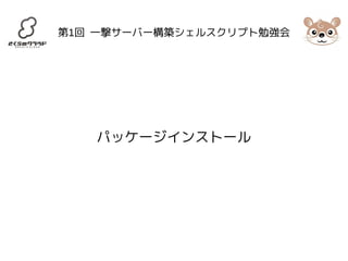 第1回 一撃サーバー構築シェルスクリプト勉強会 
パッケージインストール 
 