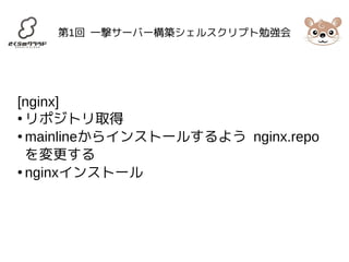 第1回 一撃サーバー構築シェルスクリプト勉強会 
[nginx] 
●リポジトリ取得 
●mainlineからインストールするよう nginx.repo 
を変更する 
● nginxインストール 
 