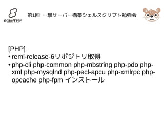 第1回 一撃サーバー構築シェルスクリプト勉強会 
[PHP] 
● remi-release-6リポジトリ取得 
● php-cli php-common php-mbstring php-pdo php-xml 
php-mysqlnd php-pecl-apcu php-xmlrpc php-opcache 
php-fpm インストール 
 