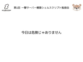 第1回 一撃サーバー構築シェルスクリプト勉強会 
今日は危険じゃありません 
 