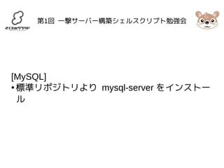 第1回 一撃サーバー構築シェルスクリプト勉強会 
[MySQL] 
●標準リポジトリより mysql-server をインストー 
ル 
 