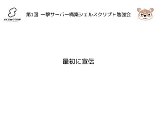 第1回 一撃サーバー構築シェルスクリプト勉強会 
最初に宣伝 
 