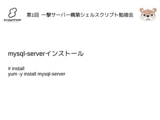 第1回 一撃サーバー構築シェルスクリプト勉強会 
mysql-serverインストール 
# install 
yum -y install mysql-server 
 