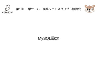 第1回 一撃サーバー構築シェルスクリプト勉強会 
MySQL設定 
 