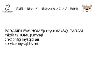 第1回 一撃サーバー構築シェルスクリプト勉強会 
PARAMFILE=${HOME}/.mysql/MySQLPARAM 
mkdir ${HOME}/.mysql 
chkconfig mysqld on 
service mysqld start 
 