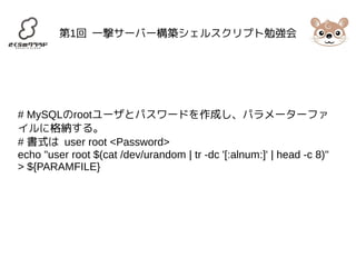 第1回 一撃サーバー構築シェルスクリプト勉強会 
# MySQLのrootユーザとパスワードを作成し、パラメーターファ 
イルに格納する。 
# 書式は user root <Password> 
echo "user root $(cat /dev/urandom | tr -dc '[:alnum:]' | head -c 8)" 
> ${PARAMFILE} 
 
