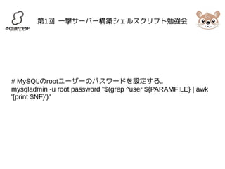 第1回 一撃サーバー構築シェルスクリプト勉強会 
# MySQLのrootユーザーのパスワードを設定する。 
mysqladmin -u root password "$(grep ^user ${PARAMFILE} | awk 
'{print $NF}')" 
 