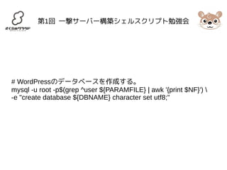 第1回 一撃サーバー構築シェルスクリプト勉強会 
# WordPressのデータベースを作成する。 
mysql -u root -p$(grep ^user ${PARAMFILE} | awk '{print $NF}')  
-e "create database ${DBNAME} character set utf8;" 
 