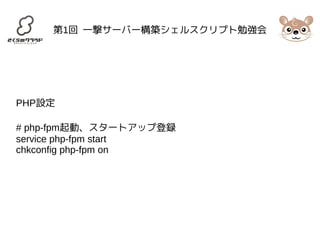第1回 一撃サーバー構築シェルスクリプト勉強会 
PHP設定 
# php-fpm起動、スタートアップ登録 
service php-fpm start 
chkconfig php-fpm on 
 