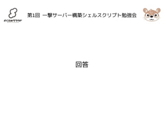 第1回 一撃サーバー構築シェルスクリプト勉強会 
回答 
 