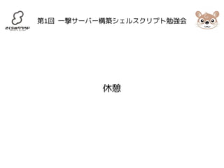 第1回 一撃サーバー構築シェルスクリプト勉強会 
休憩 
 