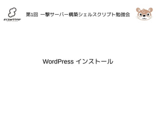 第1回 一撃サーバー構築シェルスクリプト勉強会 
WordPress インストール 
 