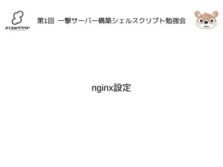 第1回 一撃サーバー構築シェルスクリプト勉強会 
nginx設定 
 