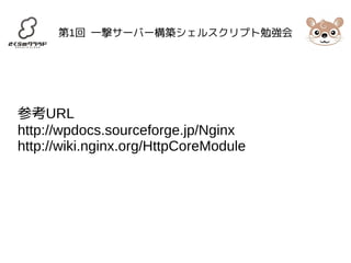 第1回 一撃サーバー構築シェルスクリプト勉強会 
参考URL 
http://wpdocs.sourceforge.jp/Nginx 
http://wiki.nginx.org/HttpCoreModule 
 