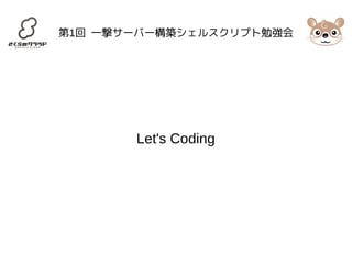 第1回 一撃サーバー構築シェルスクリプト勉強会 
Let's Coding 
 