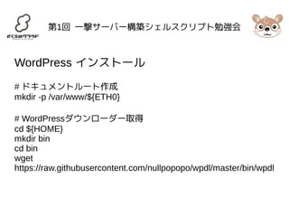 第1回 一撃サーバー構築シェルスクリプト勉強会 
WordPress インストール 
# ドキュメントルート作成 
mkdir -p /var/www/${ETH0} 
# WordPressダウンローダー取得 
cd ${HOME} 
mkdir bin 
cd bin 
wget 
https://raw.githubusercontent.com/nullpopopo/wpdl/master/bin/wpdl 
 