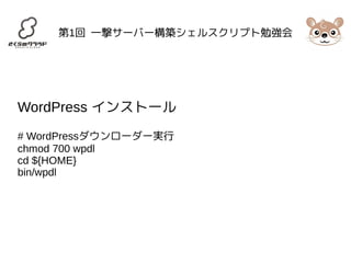 第1回 一撃サーバー構築シェルスクリプト勉強会 
WordPress インストール 
# WordPressダウンローダー実行 
chmod 700 wpdl 
cd ${HOME} 
bin/wpdl 
 
