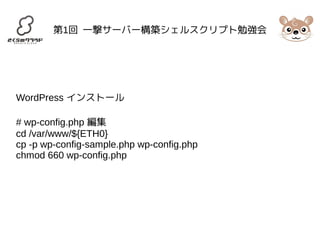 第1回 一撃サーバー構築シェルスクリプト勉強会 
WordPress インストール 
# wp-config.php 編集 
cd /var/www/${ETH0} 
cp -p wp-config-sample.php wp-config.php 
chmod 660 wp-config.php 
 