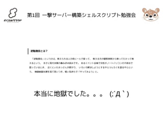 第1回 一撃サーバー構築シェルスクリプト勉強会 
本当に地獄でした。。。 (;´Д｀) 
 