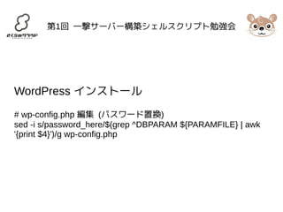 第1回 一撃サーバー構築シェルスクリプト勉強会 
WordPress インストール 
# wp-config.php 編集 (パスワード置換) 
sed -i s/password_here/$(grep ^DBPARAM ${PARAMFILE} | awk 
'{print $4}')/g wp-config.php 
 