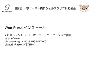 第1回 一撃サーバー構築シェルスクリプト勉強会 
WordPress インストール 
# ドキュメントルート オーナー、パーミッション設定 
cd /var/www/ 
chown -R nginx:${USER} ${ETH0} 
chmod -R g+w ${ETH0} 
 