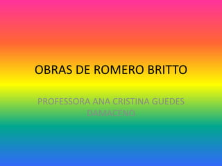 OBRAS DE ROMERO BRITTO 
PROFESSORA ANA CRISTINA GUEDES 
DAMACENO 
 