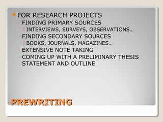 FOR RESEARCH PROJECTS 
◦ FINDING PRIMARY SOURCES 
 INTERVIEWS, SURVEYS, OBSERVATIONS… 
◦ FINDING SECONDARY SOURCES 
 BOOKS, JOURNALS, MAGAZINES… 
◦ EXTENSIVE NOTE TAKING 
◦ COMING UP WITH A PRELIMINARY THESIS 
STATEMENT AND OUTLINE 
PPRREEWWRRIITTIINNGG 
 