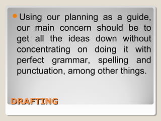Using our planning as a guide, 
our main concern should be to 
get all the ideas down without 
concentrating on doing it with 
perfect grammar, spelling and 
punctuation, among other things. 
DDRRAAFFTTIINNGG 
 