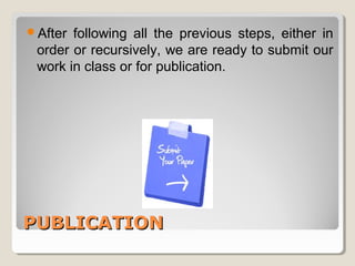 After following all the previous steps, either in 
order or recursively, we are ready to submit our 
work in class or for publication. 
PPUUBBLLIICCAATTIIOONN 
 