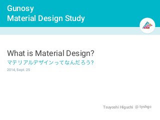 Gunosy 
Material Design Study 
Tsuyoshi Higuchi @ tyshgc 
What is Material Design? 
マテリアルデザインってなんだろう? 
2014, Sept. 25 
 