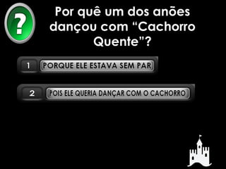 Por quê um dos anões 
dançou com “Cachorro 
Quente”? 
 